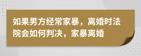 如果男方經(jīng)常家暴，離婚時(shí)法院會(huì)如何判決，家暴離婚