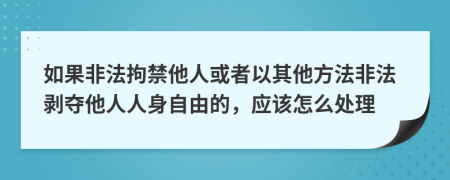 如果非法拘禁他人或者以其他方法非法剝奪他人人身自由的，應(yīng)該怎么處理