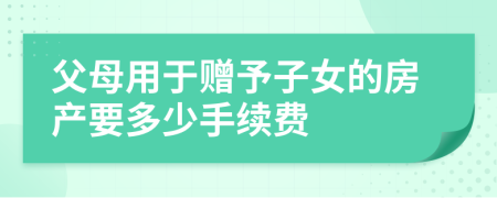 父母用于贈予子女的房產(chǎn)要多少手續(xù)費