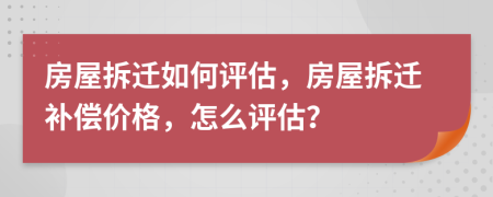 房屋拆遷如何評估，房屋拆遷補償價格，怎么評估？