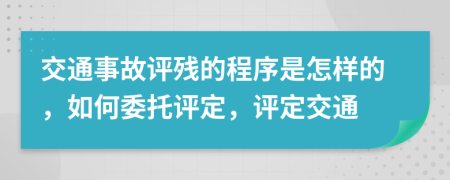 交通事故評殘的程序是怎樣的，如何委托評定，評定交通