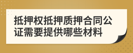 抵押權(quán)抵押質(zhì)押合同公證需要提供哪些材料