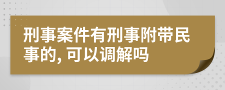 刑事案件有刑事附帶民事的, 可以調(diào)解嗎