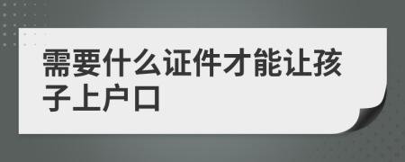 需要什么證件才能讓孩子上戶口
