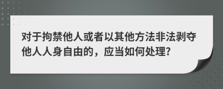 對于拘禁他人或者以其他方法非法剝奪他人人身自由的，應(yīng)當(dāng)如何處理?