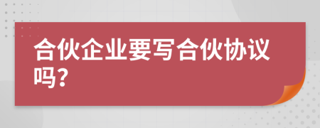 合伙企業(yè)要寫合伙協(xié)議嗎？