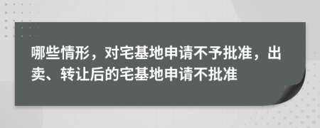 哪些情形，對(duì)宅基地申請(qǐng)不予批準(zhǔn)，出賣(mài)、轉(zhuǎn)讓后的宅基地申請(qǐng)不批準(zhǔn)