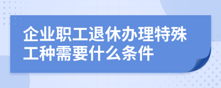 企業(yè)職工退休辦理特殊工種需要什么條件
