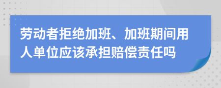 勞動者拒絕加班、加班期間用人單位應(yīng)該承擔(dān)賠償責(zé)任嗎