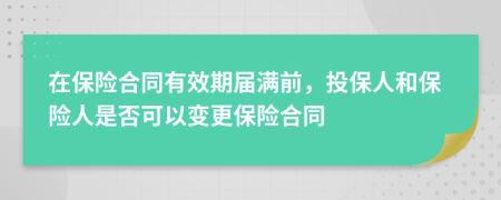 在保險(xiǎn)合同有效期屆滿前，投保人和保險(xiǎn)人是否可以變更保險(xiǎn)合同