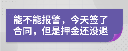 能不能報(bào)警，今天簽了合同，但是押金還沒(méi)退