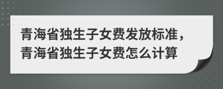 青海省獨生子女費發(fā)放標(biāo)準(zhǔn)，青海省獨生子女費怎么計算