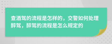 查酒駕的流程是怎樣的，交警如何處理醉駕，醉駕的流程是怎么規(guī)定的
