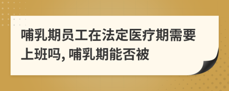 哺乳期員工在法定醫(yī)療期需要上班嗎, 哺乳期能否被