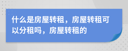 什么是房屋轉(zhuǎn)租，房屋轉(zhuǎn)租可以分租嗎，房屋轉(zhuǎn)租的