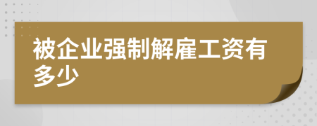 被企業(yè)強(qiáng)制解雇工資有多少