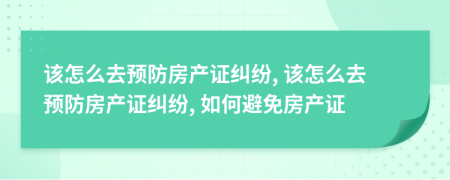 該怎么去預(yù)防房產(chǎn)證糾紛, 該怎么去預(yù)防房產(chǎn)證糾紛, 如何避免房產(chǎn)證