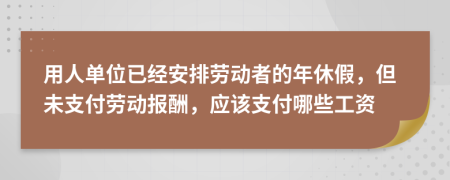 用人單位已經(jīng)安排勞動(dòng)者的年休假，但未支付勞動(dòng)報(bào)酬，應(yīng)該支付哪些工資
