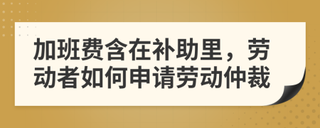 加班費(fèi)含在補(bǔ)助里，勞動者如何申請勞動仲裁