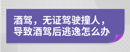 酒駕，無(wú)證駕駛撞人，導(dǎo)致酒駕后逃逸怎么辦