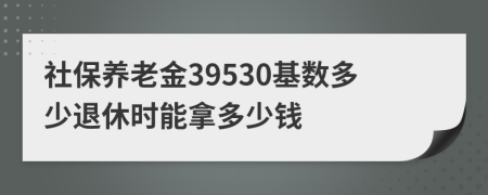 社保養(yǎng)老金39530基數(shù)多少退休時(shí)能拿多少錢