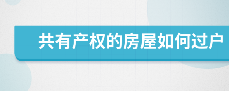 共有產(chǎn)權的房屋如何過戶