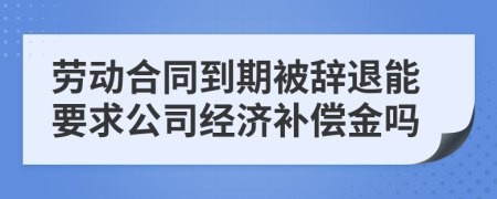 勞動(dòng)合同到期被辭退能要求公司經(jīng)濟(jì)補(bǔ)償金嗎