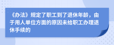  《辦法》規(guī)定了職工到了退休年齡，由于用人單位方面的原因未給職工辦理退休手續(xù)的