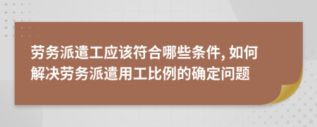 勞務(wù)派遣工應(yīng)該符合哪些條件, 如何解決勞務(wù)派遣用工比例的確定問(wèn)題