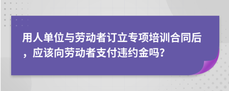 用人單位與勞動(dòng)者訂立專項(xiàng)培訓(xùn)合同后，應(yīng)該向勞動(dòng)者支付違約金嗎？
