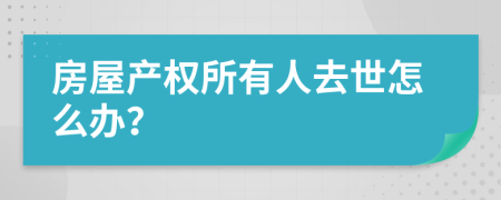 房屋產(chǎn)權(quán)所有人去世怎么辦？