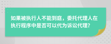 如果被執(zhí)行人不能到庭，委托代理人在執(zhí)行程序中是否可以代為訴訟代理？
