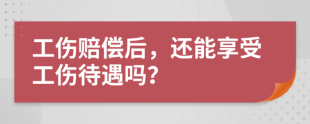 工傷賠償后，還能享受工傷待遇嗎？