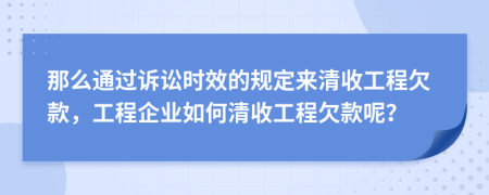 那么通過訴訟時效的規(guī)定來清收工程欠款，工程企業(yè)如何清收工程欠款呢？