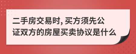 二手房交易時(shí), 買方須先公證雙方的房屋買賣協(xié)議是什么