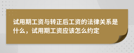 試用期工資與轉(zhuǎn)正后工資的法律關(guān)系是什么，試用期工資應(yīng)該怎么約定