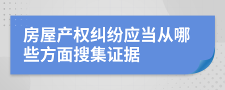 房屋產(chǎn)權(quán)糾紛應當從哪些方面搜集證據(jù)