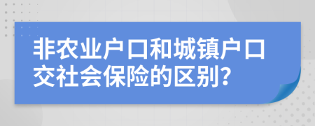 非農(nóng)業(yè)戶口和城鎮(zhèn)戶口交社會保險的區(qū)別？