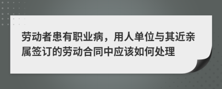 勞動(dòng)者患有職業(yè)病，用人單位與其近親屬簽訂的勞動(dòng)合同中應(yīng)該如何處理