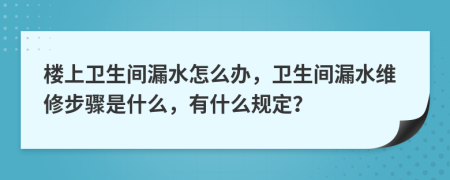 樓上衛(wèi)生間漏水怎么辦，衛(wèi)生間漏水維修步驟是什么，有什么規(guī)定？