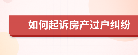 如何起訴房產(chǎn)過戶糾紛