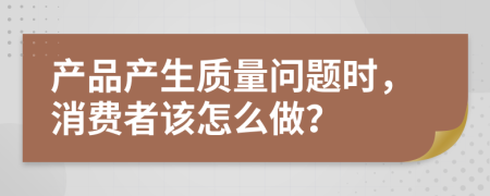 產(chǎn)品產(chǎn)生質(zhì)量問題時，消費者該怎么做？