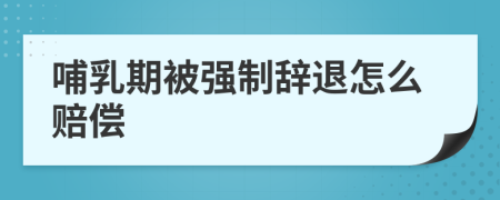 哺乳期被強(qiáng)制辭退怎么賠償