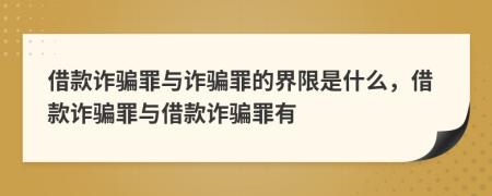 借款詐騙罪與詐騙罪的界限是什么，借款詐騙罪與借款詐騙罪有