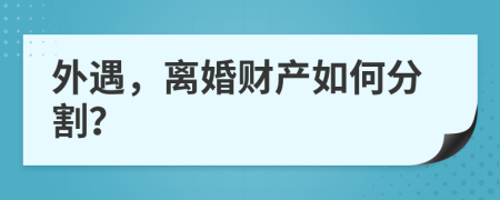 外遇，離婚財產(chǎn)如何分割？