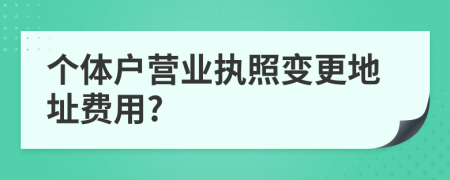 個體戶營業(yè)執(zhí)照變更地址費用?