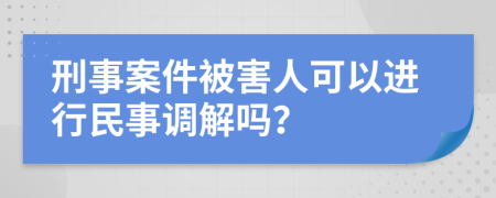 刑事案件被害人可以進行民事調(diào)解嗎？