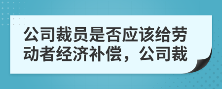 公司裁員是否應(yīng)該給勞動者經(jīng)濟補償，公司裁