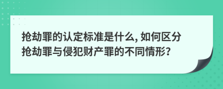 搶劫罪的認定標準是什么, 如何區(qū)分搶劫罪與侵犯財產(chǎn)罪的不同情形？