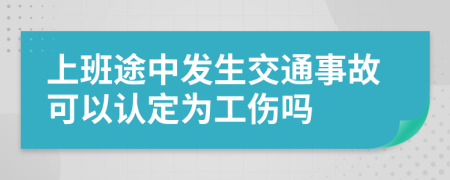 上班途中發(fā)生交通事故可以認(rèn)定為工傷嗎